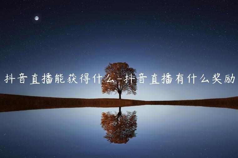 抖音直播能獲得什么-抖音直播有什么獎(jiǎng)勵(lì)